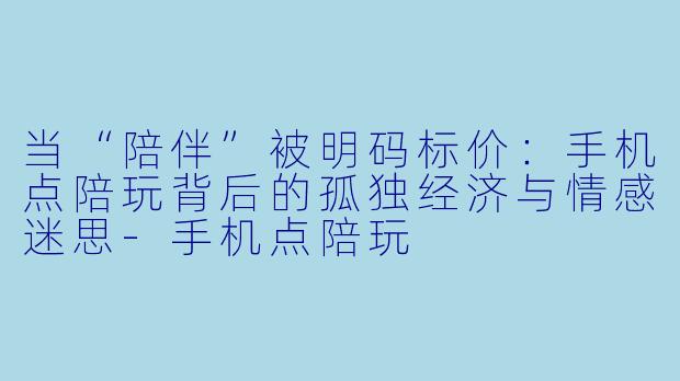 当“陪伴”被明码标价:手机点陪玩背后的孤独经济与情感迷思-手机点陪玩