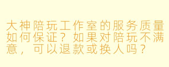 大神陪玩工作室的服务质量如何保证？如果对陪玩不满意，可以退款或换人吗？