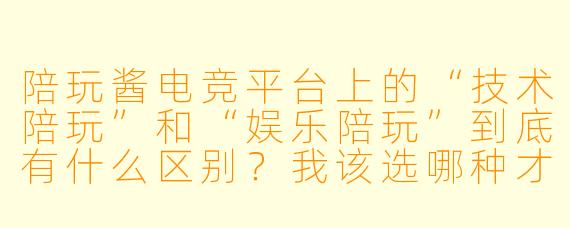 陪玩酱电竞平台上的“技术陪玩”和“娱乐陪玩”到底有什么区别?我该选哪种才能更快上分?