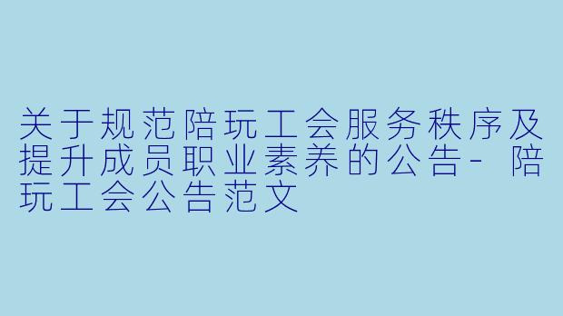 关于规范陪玩工会服务秩序及提升成员职业素养的公告-陪玩工会公告范文