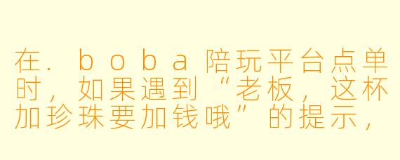 在.boba陪玩平台点单时，如果遇到“老板，这杯加珍珠要加钱哦”的提示，我应该怎么回应才能显得既懂行又不会被套路？