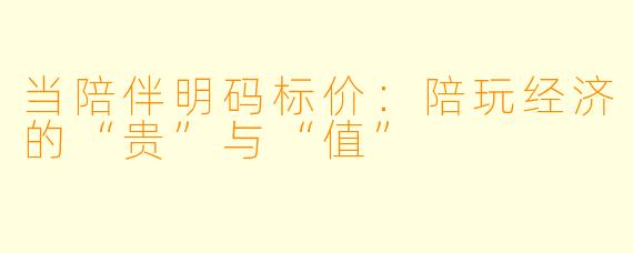 当陪伴明码标价:陪玩经济的“贵”与“值”