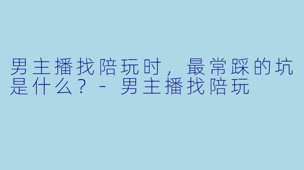 男主播找陪玩时,最常踩的坑是什么?-男主播找陪玩