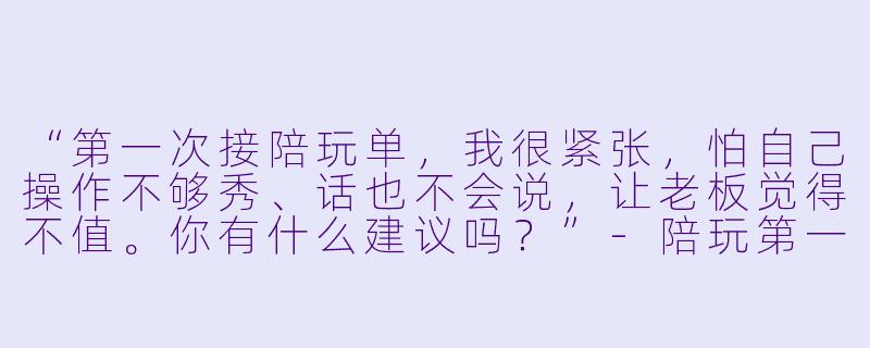 “第一次接陪玩单,我很紧张,怕自己操作不够秀、话也不会说,让老板觉得不值。你有什么建议吗?”-陪玩第一单
