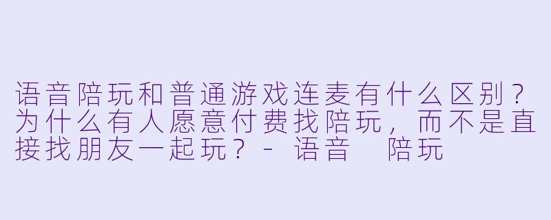 语音陪玩和普通游戏连麦有什么区别?为什么有人愿意付费找陪玩,而不是直接找朋友一起玩?-语音 陪玩