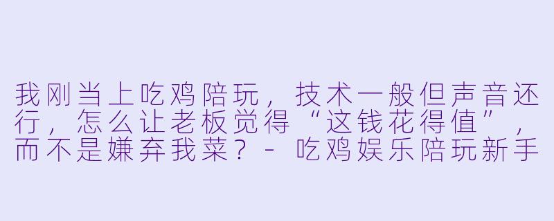 我刚当上吃鸡陪玩,技术一般但声音还行,怎么让老板觉得“这钱花得值”,而不是嫌弃我菜?-吃鸡娱乐陪玩新手