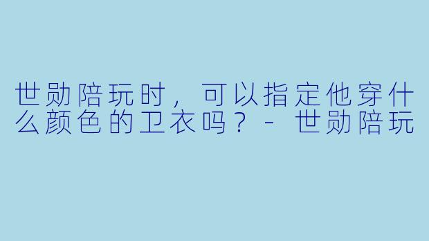 世勋陪玩时，可以指定他穿什么颜色的卫衣吗？-世勋陪玩