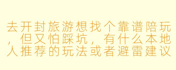去开封旅游想找个靠谱陪玩,但又怕踩坑,有什么本地人推荐的玩法或者避雷建议吗?