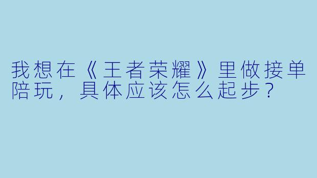 我想在《王者荣耀》里做接单陪玩,具体应该怎么起步?
