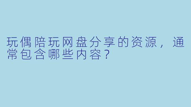 玩偶陪玩网盘分享的资源,通常包含哪些内容?