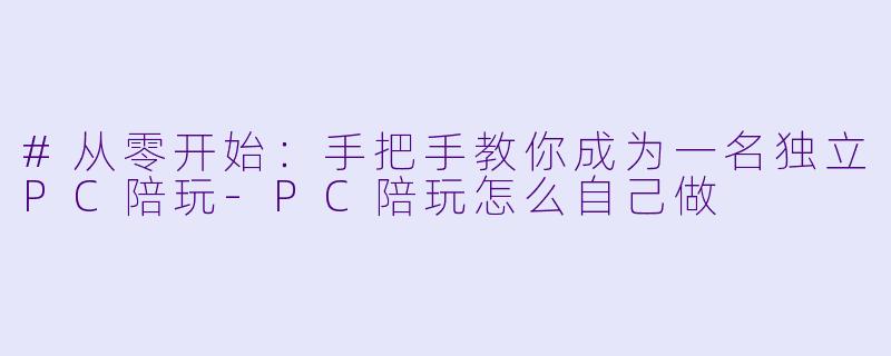 #从零开始：手把手教你成为一名独立PC陪玩-PC陪玩怎么自己做