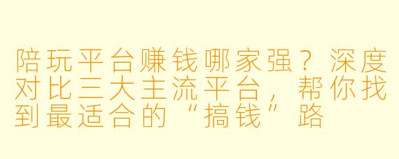 陪玩平台赚钱哪家强?深度对比三大主流平台,帮你找到最适合的“搞钱”路