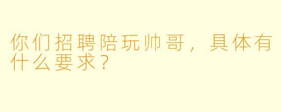 你们招聘陪玩帅哥，具体有什么要求？
