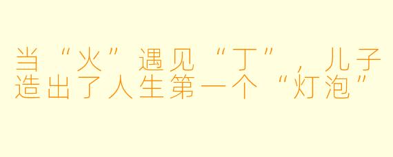 当“火”遇见“丁”,儿子造出了人生第一个“灯泡”