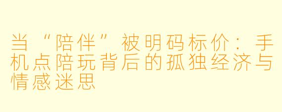 当“陪伴”被明码标价:手机点陪玩背后的孤独经济与情感迷思