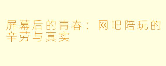 屏幕后的青春：网吧陪玩的辛劳与真实