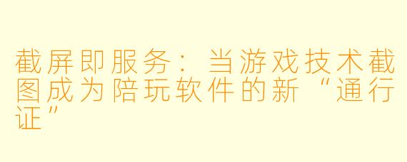 截屏即服务:当游戏技术截图成为陪玩软件的新“通行证”