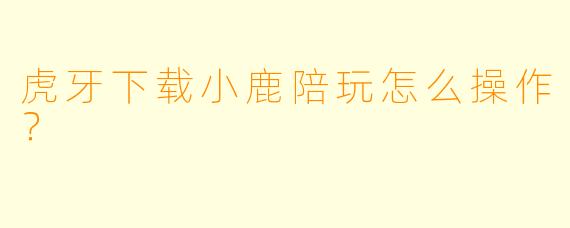 虎牙下载小鹿陪玩怎么操作？