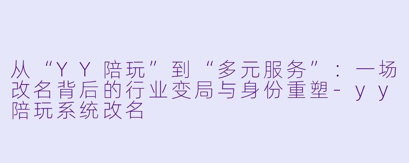 从“YY陪玩”到“多元服务”:一场改名背后的行业变局与身份重塑-yy陪玩系统改名