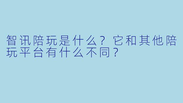 智讯陪玩是什么?它和其他陪玩平台有什么不同?