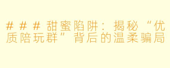###甜蜜陷阱：揭秘“优质陪玩群”背后的温柔骗局