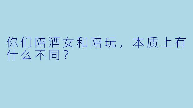你们陪酒女和陪玩，本质上有什么不同？