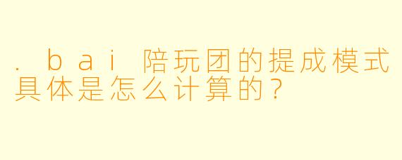.bai陪玩团的提成模式具体是怎么计算的?