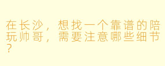 在长沙,想找一个靠谱的陪玩帅哥,需要注意哪些细节?