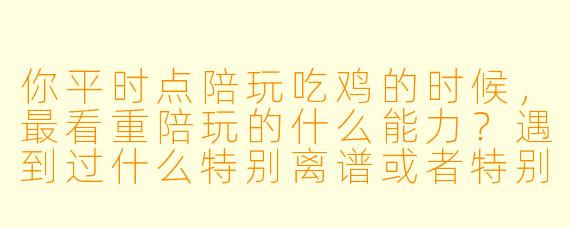你平时点陪玩吃鸡的时候,最看重陪玩的什么能力?遇到过什么特别离谱或者特别暖心的经历吗?