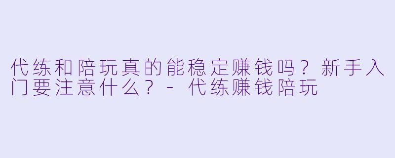 代练和陪玩真的能稳定赚钱吗?新手入门要注意什么?-代练赚钱陪玩