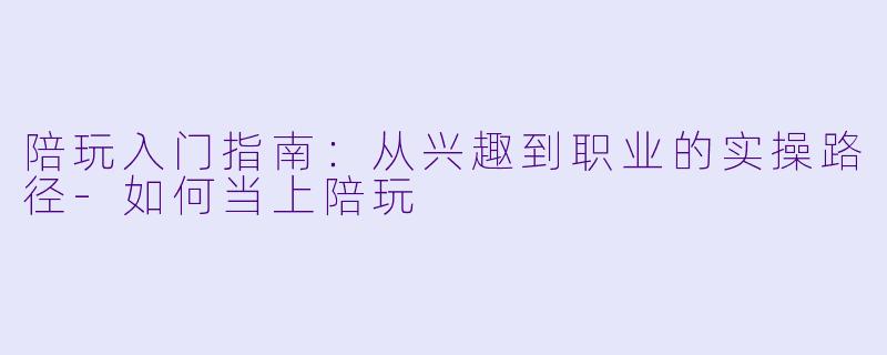 陪玩入门指南：从兴趣到职业的实操路径-如何当上陪玩