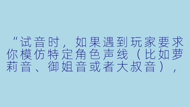 “试音时,如果遇到玩家要求你模仿特定角色声线(比如萝莉音、御姐音或者大叔音),但你不太擅长,该怎么办?”-游戏陪玩试音