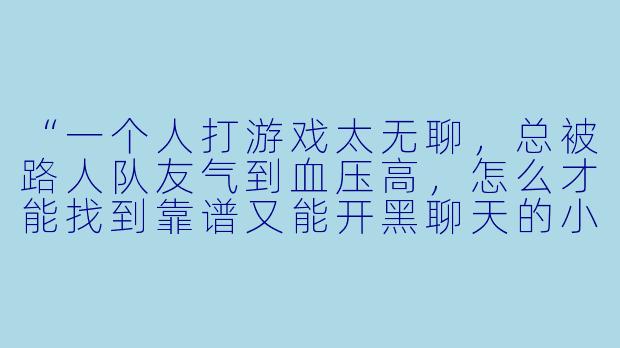 “一个人打游戏太无聊，总被路人队友气到血压高，怎么才能找到靠谱又能开黑聊天的小哥哥/小姐姐？”