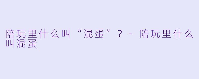 陪玩里什么叫“混蛋”?-陪玩里什么叫混蛋