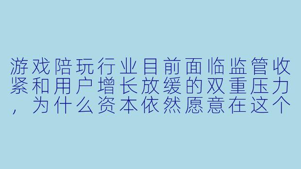 游戏陪玩行业目前面临监管收紧和用户增长放缓的双重压力,为什么资本依然愿意在这个时间点对头部陪玩平台进行大额融资?它的核心逻辑和风险分别是什么?-游戏陪玩融资