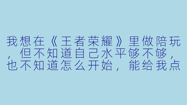 我想在《王者荣耀》里做陪玩,但不知道自己水平够不够,也不知道怎么开始,能给我点建议吗?-王者荣耀想做陪玩