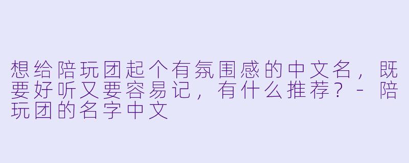 想给陪玩团起个有氛围感的中文名，既要好听又要容易记，有什么推荐？-陪玩团的名字中文