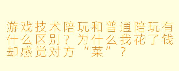 游戏技术陪玩和普通陪玩有什么区别?为什么我花了钱却感觉对方“菜”?