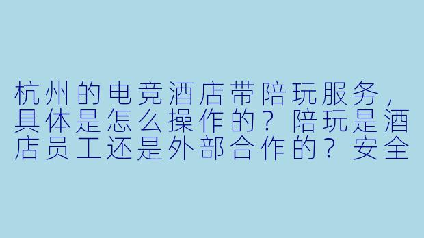 杭州的电竞酒店带陪玩服务,具体是怎么操作的?陪玩是酒店员工还是外部合作的?安全性和专业性有保障吗?-杭州带陪玩的电竞酒店