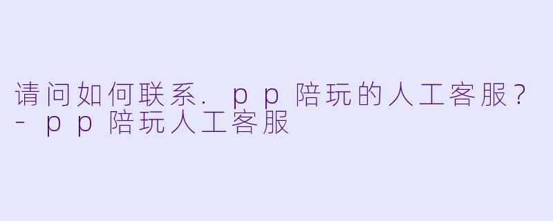 请问如何联系.pp陪玩的人工客服？