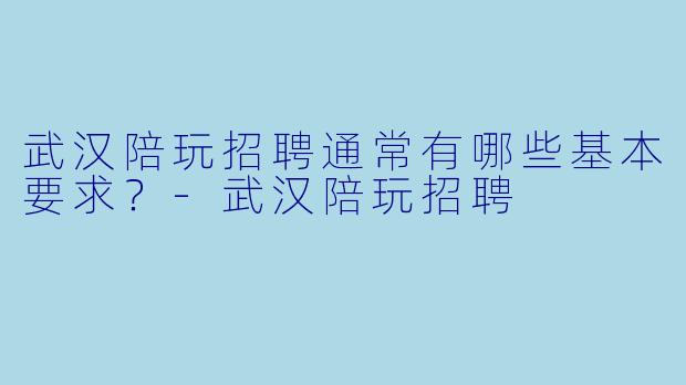 武汉陪玩招聘通常有哪些基本要求？