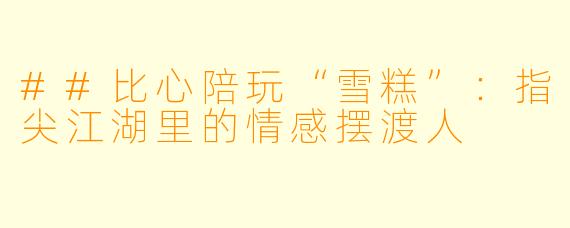 ##比心陪玩“雪糕”:指尖江湖里的情感摆渡人