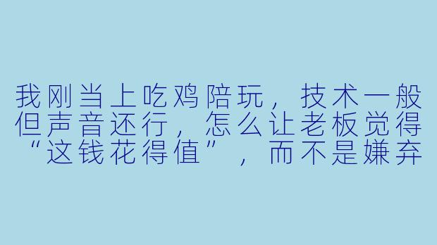我刚当上吃鸡陪玩,技术一般但声音还行,怎么让老板觉得“这钱花得值”,而不是嫌弃我菜?