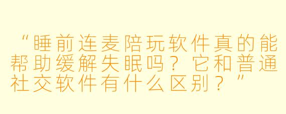 “睡前连麦陪玩软件真的能帮助缓解失眠吗?它和普通社交软件有什么区别?”