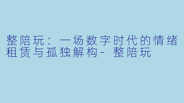 整陪玩:一场数字时代的情绪租赁与孤独解构-整陪玩