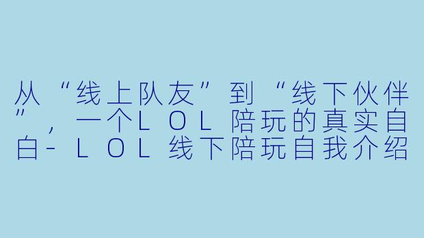 从“线上队友”到“线下伙伴”，一个LOL陪玩的真实自白-LOL线下陪玩自我介绍