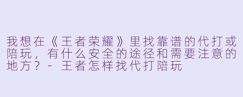 我想在《王者荣耀》里找靠谱的代打或陪玩,有什么安全的途径和需要注意的地方?-王者怎样找代打陪玩