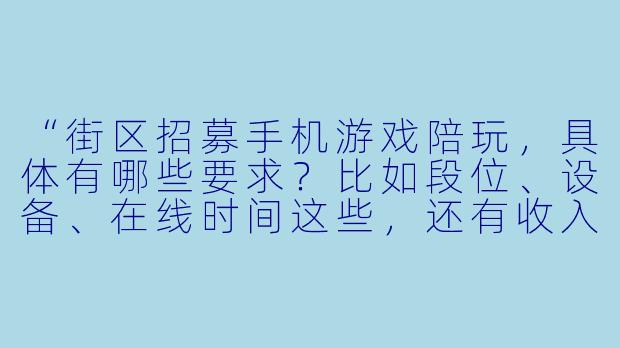 “街区招募手机游戏陪玩，具体有哪些要求？比如段位、设备、在线时间这些，还有收入怎么算？”-街区招募手机游戏陪玩