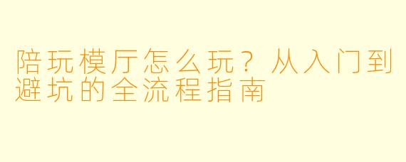 陪玩模厅怎么玩？从入门到避坑的全流程指南