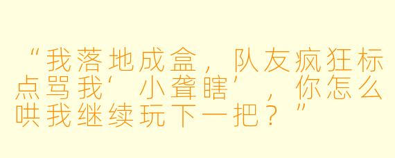 “我落地成盒,队友疯狂标点骂我‘小聋瞎’,你怎么哄我继续玩下一把?”